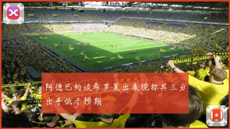 阿德巴约谈希罗复出表现称其三分出手低于预期