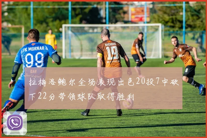 拉梅洛鲍尔全场表现出色20投7中砍下22分带领球队取得胜利