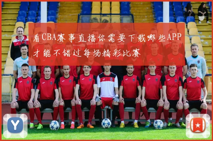 看CBA赛事直播你需要下载哪些APP才能不错过每场精彩比赛
