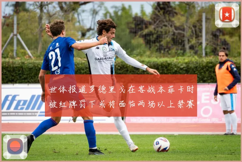 世体报道罗德里戈在客战本菲卡时被红牌罚下或将面临两场以上禁赛处罚
