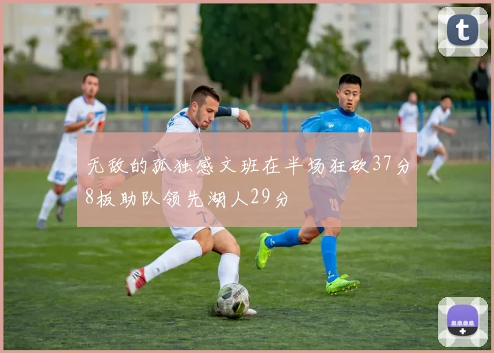 无敌的孤独感文班在半场狂砍37分8板助队领先湖人29分