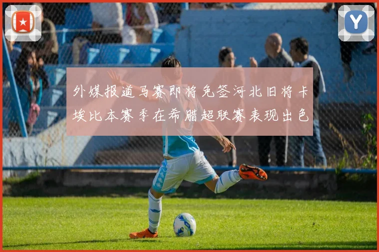 外媒报道马赛即将免签河北旧将卡埃比本赛季在希腊超联赛表现出色