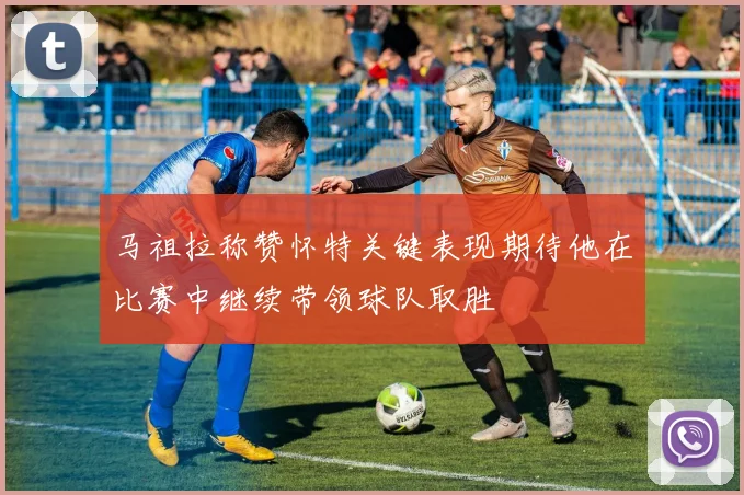 马祖拉称赞怀特关键表现期待他在比赛中继续带领球队取胜
