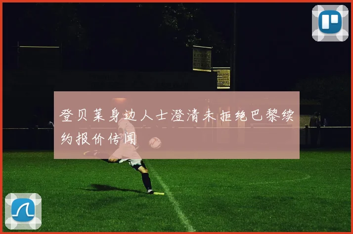 登贝莱身边人士澄清未拒绝巴黎续约报价传闻