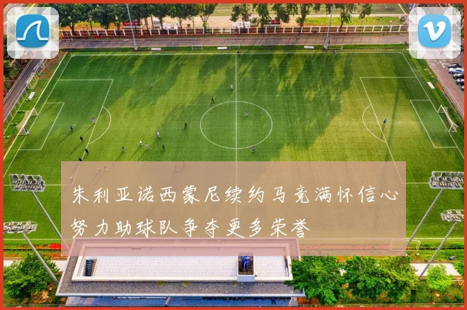 朱利亚诺西蒙尼续约马竞满怀信心努力助球队争夺更多荣誉