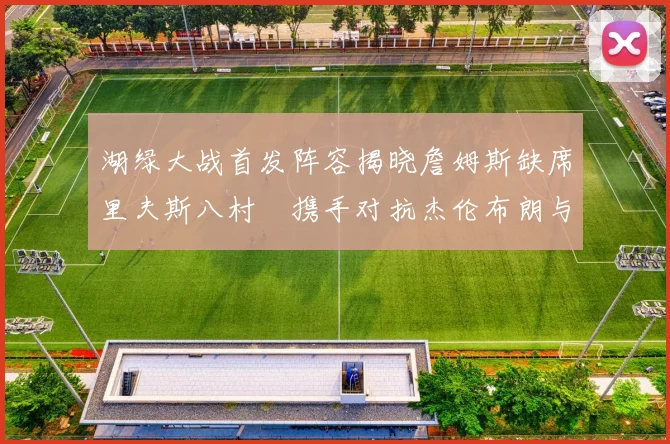 湖绿大战首发阵容揭晓詹姆斯缺席里夫斯八村塁携手对抗杰伦布朗与怀特
