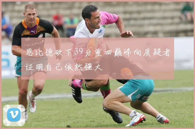 恩比德砍下39分重回巅峰向质疑者证明自己依然强大