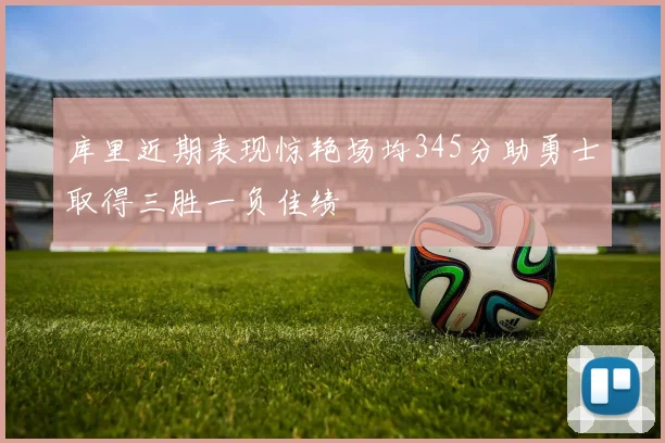 库里近期表现惊艳场均345分助勇士取得三胜一负佳绩