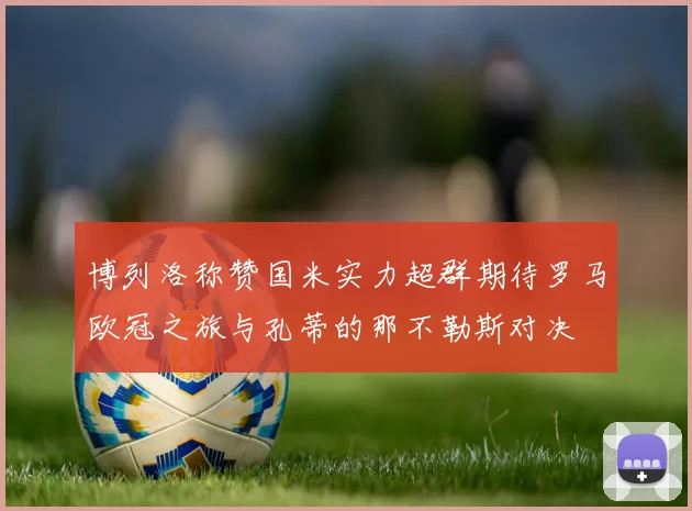 博列洛称赞国米实力超群期待罗马欧冠之旅与孔蒂的那不勒斯对决
