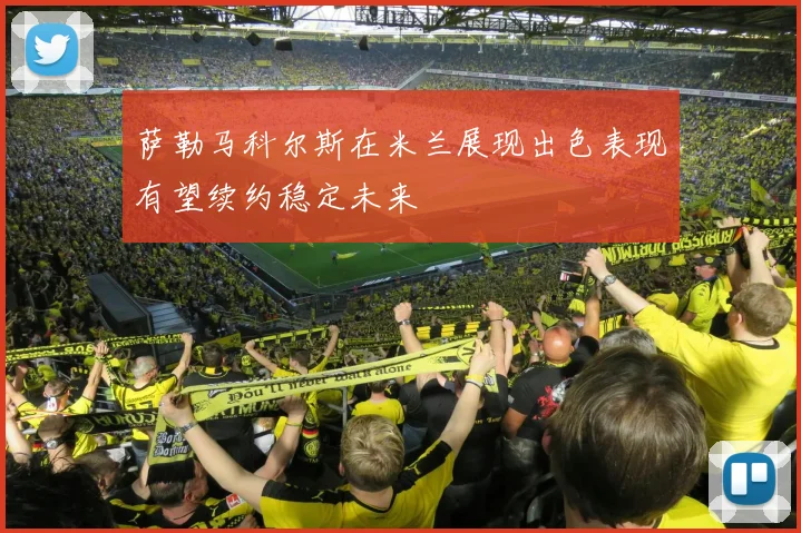 萨勒马科尔斯在米兰展现出色表现有望续约稳定未来