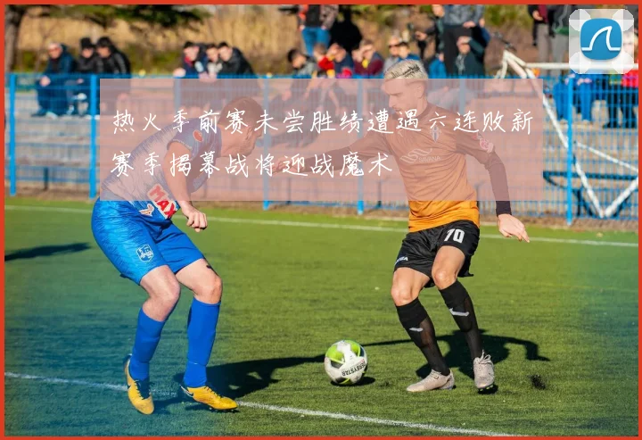 热火季前赛未尝胜绩遭遇六连败新赛季揭幕战将迎战魔术