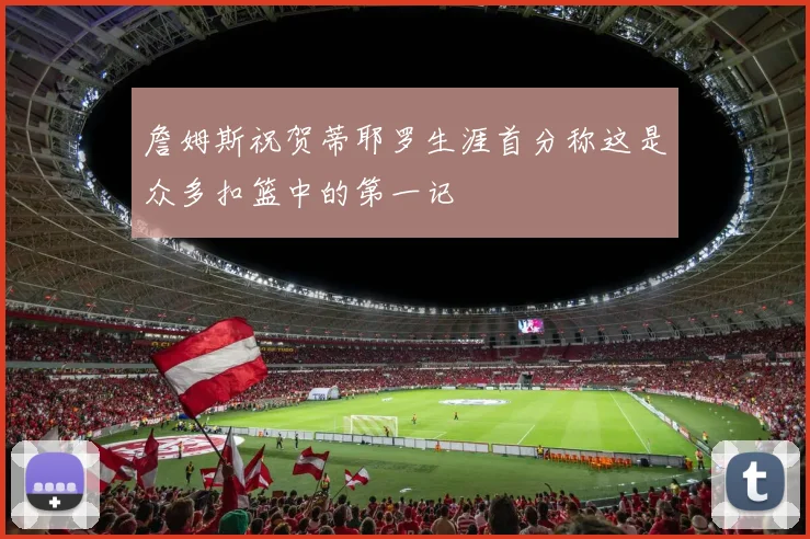 詹姆斯祝贺蒂耶罗生涯首分称这是众多扣篮中的第一记
