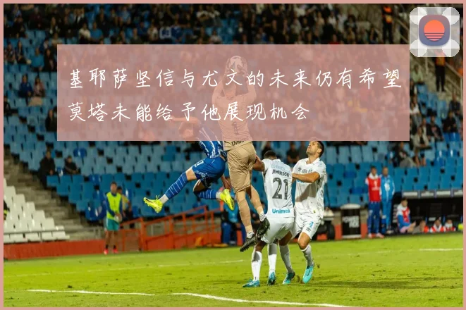 基耶萨坚信与尤文的未来仍有希望莫塔未能给予他展现机会