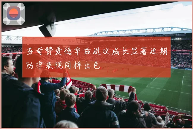 芬奇赞爱德华兹进攻成长显著近期防守表现同样出色