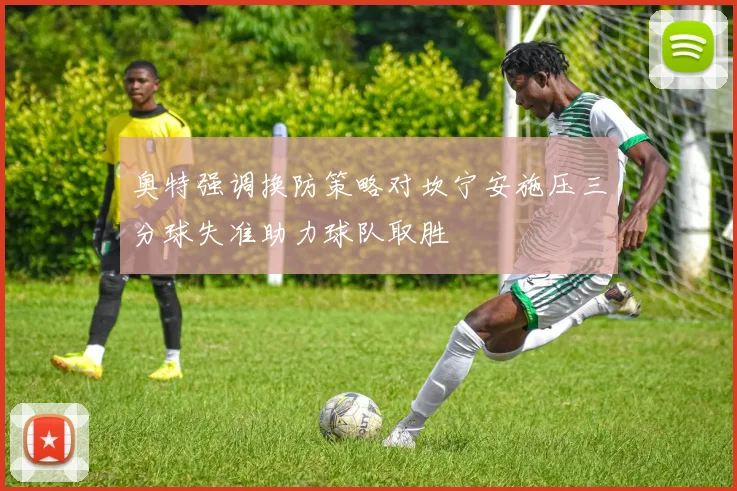奥特强调换防策略对坎宁安施压三分球失准助力球队取胜