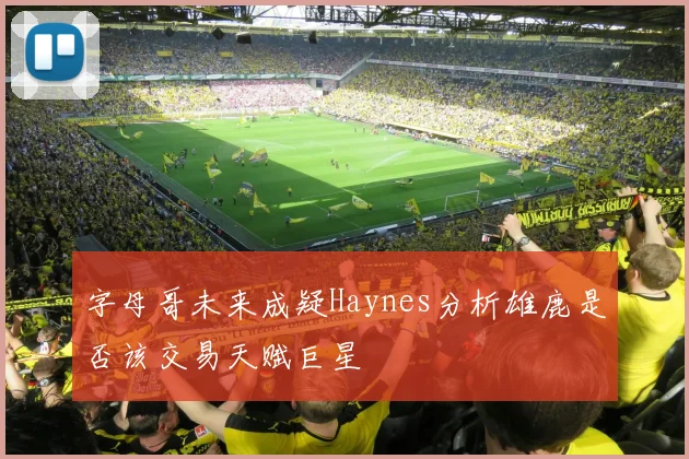 字母哥未来成疑Haynes分析雄鹿是否该交易天赋巨星