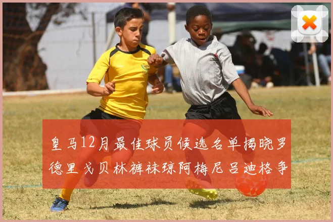 皇马12月最佳球员候选名单揭晓罗德里戈贝林裤袜琼阿梅尼吕迪格争夺荣誉