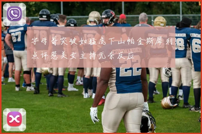 字母哥突破如猛虎下山帕金斯犀利点评惹美女主持无奈反应