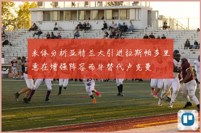米体分析亚特兰大引进拉斯帕多里意在增强阵容而非替代卢克曼