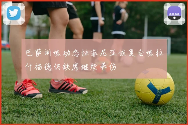 巴萨训练动态拉菲尼亚恢复合练拉什福德仍缺席继续养伤