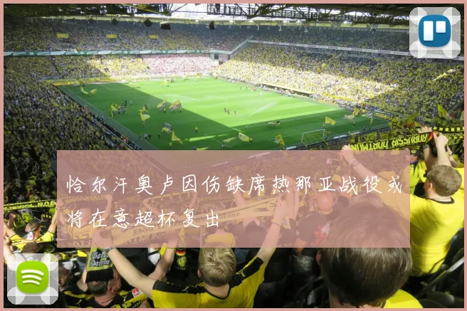 恰尔汗奥卢因伤缺席热那亚战役或将在意超杯复出