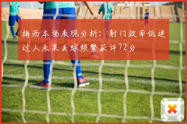 梅西本场表现分析：射门效率低迷过人未果丢球频繁获评72分