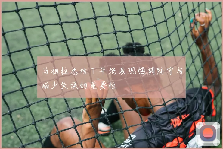 马祖拉总结下半场表现强调防守与减少失误的重要性