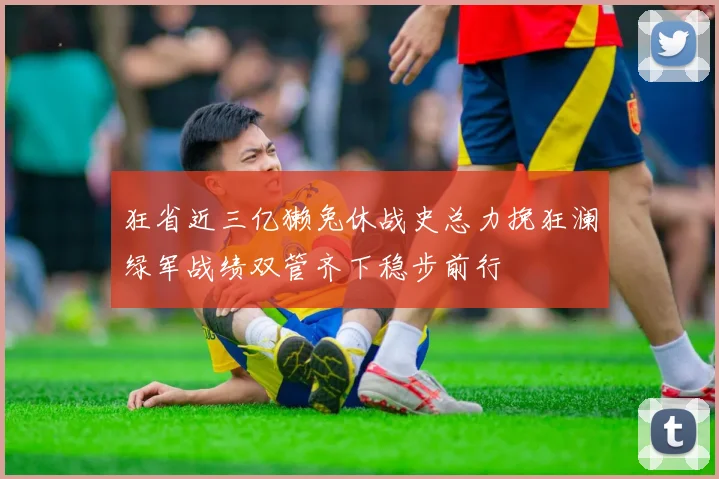 狂省近三亿獭兔休战史总力挽狂澜绿军战绩双管齐下稳步前行