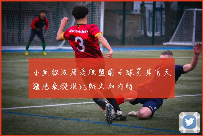 小里称浓眉是联盟前五球员其飞天遁地表现堪比凯文加内特