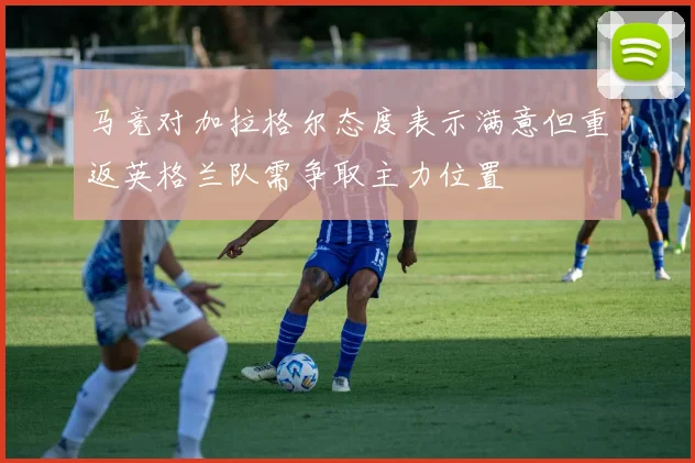 马竞对加拉格尔态度表示满意但重返英格兰队需争取主力位置