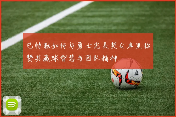 巴特勒如何与勇士完美契合库里称赞其赢球智慧与团队精神