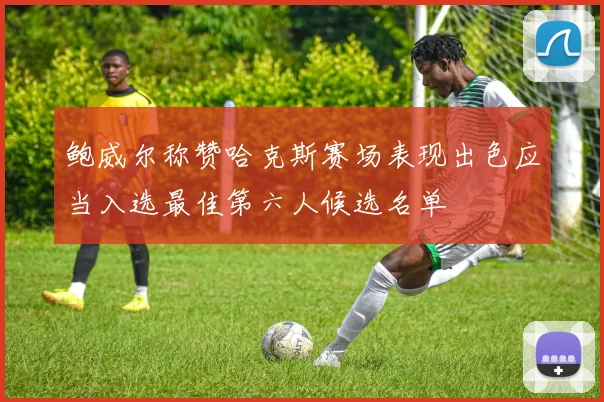 鲍威尔称赞哈克斯赛场表现出色应当入选最佳第六人候选名单