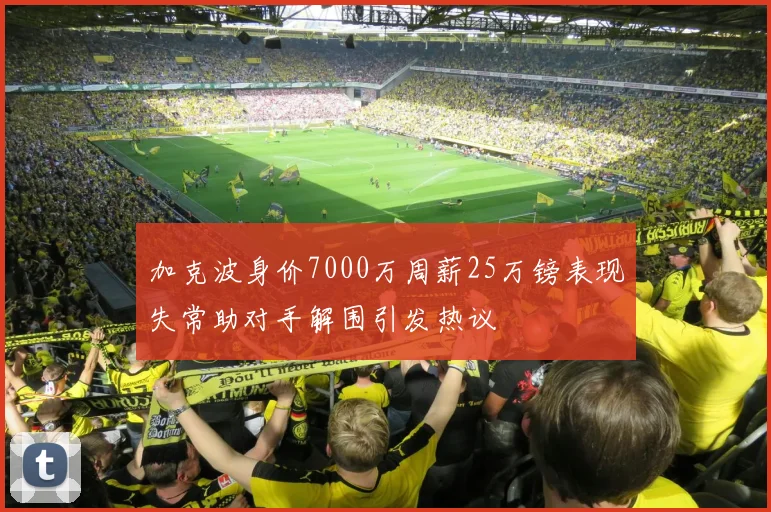 加克波身价7000万周薪25万镑表现失常助对手解围引发热议