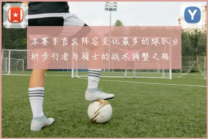 本赛季首发阵容变化最多的球队分析步行者与骑士的战术调整之路