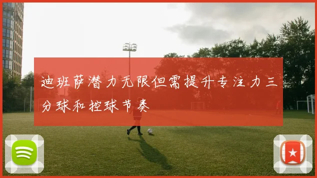 迪班萨潜力无限但需提升专注力三分球和控球节奏