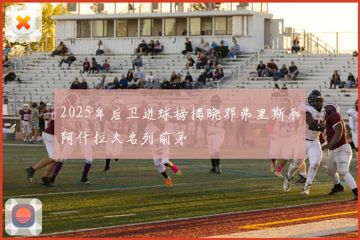 2025年后卫进球榜揭晓邓弗里斯和阿什拉夫名列前茅