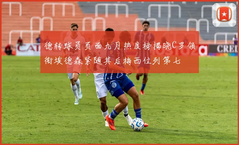 德转球员页面九月热度榜揭晓C罗领衔埃德森紧随其后梅西位列第七