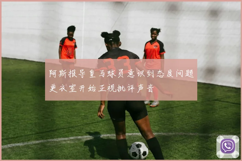 阿斯报导皇马球员意识到态度问题更衣室开始正视批评声音
