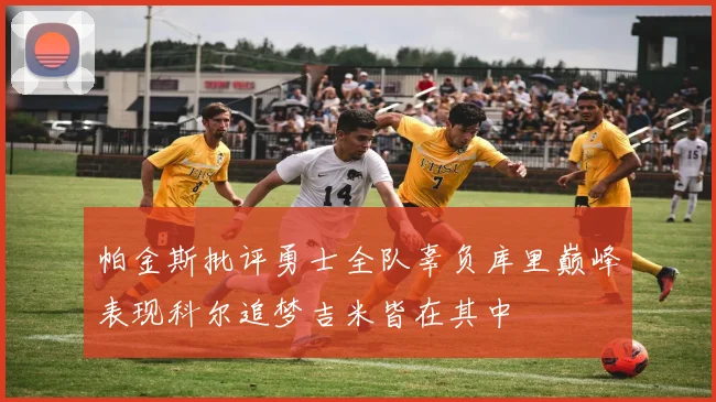 帕金斯批评勇士全队辜负库里巅峰表现科尔追梦吉米皆在其中