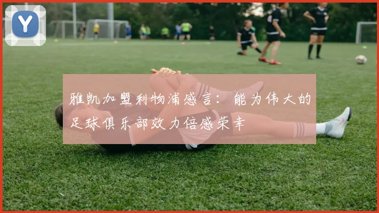 雅凯加盟利物浦感言：能为伟大的足球俱乐部效力倍感荣幸