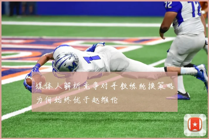 媒体人解析竞争对手教练轮换策略为何始终优于赵维伦