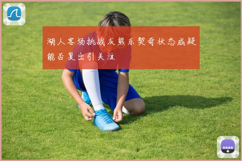 湖人客场挑战灰熊东契奇状态成疑能否复出引关注