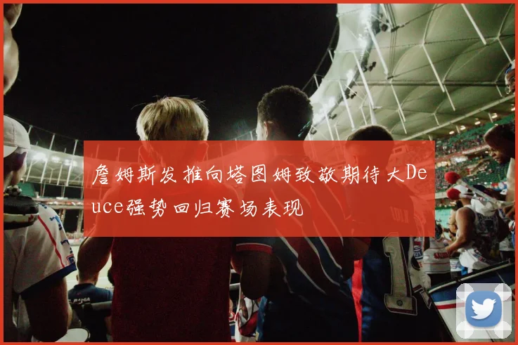 詹姆斯发推向塔图姆致敬期待大Deuce强势回归赛场表现