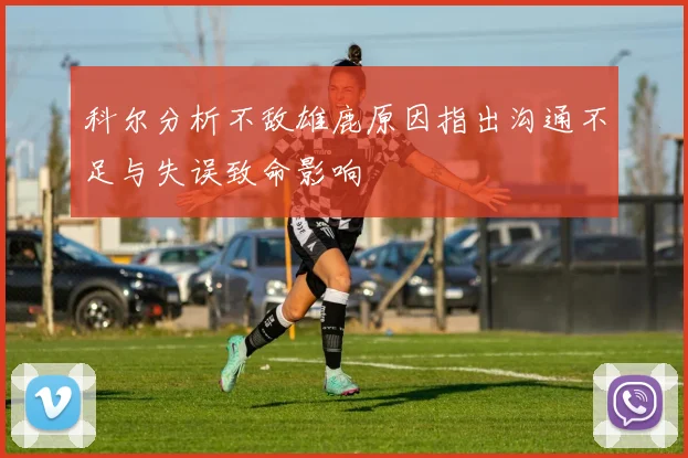 科尔分析不敌雄鹿原因指出沟通不足与失误致命影响