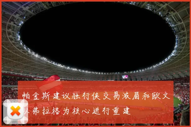 帕金斯建议独行侠交易浓眉和欧文以弗拉格为核心进行重建