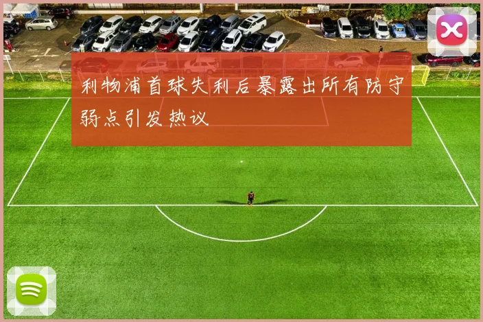 利物浦首球失利后暴露出所有防守弱点引发热议