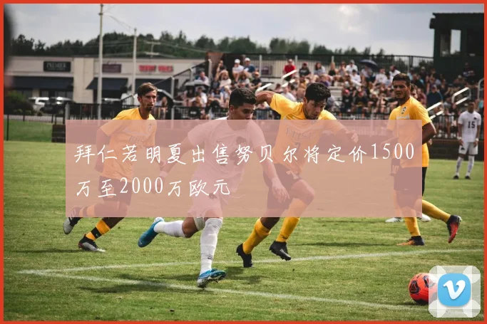 拜仁若明夏出售努贝尔将定价1500万至2000万欧元