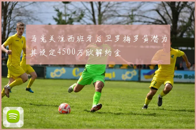 马竞关注西班牙后卫罗梅罗黄潜为其设定4500万欧解约金